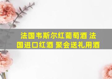 法国韦斯尔红葡萄酒 法国进口红酒 聚会送礼用酒